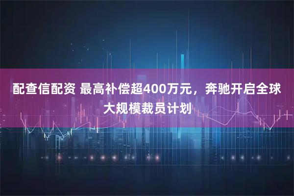 配查信配资 最高补偿超400万元，奔驰开启全球大规模裁员计划
