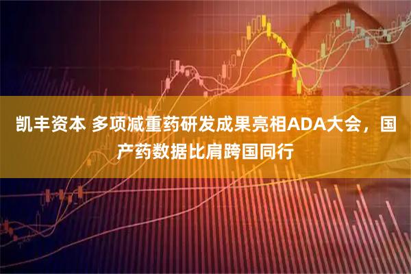 凯丰资本 多项减重药研发成果亮相ADA大会，国产药数据比肩跨国同行