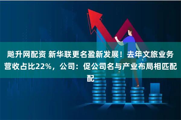 飚升网配资 新华联更名盈新发展！去年文旅业务营收占比22%，公司：促公司名与产业布局相匹配