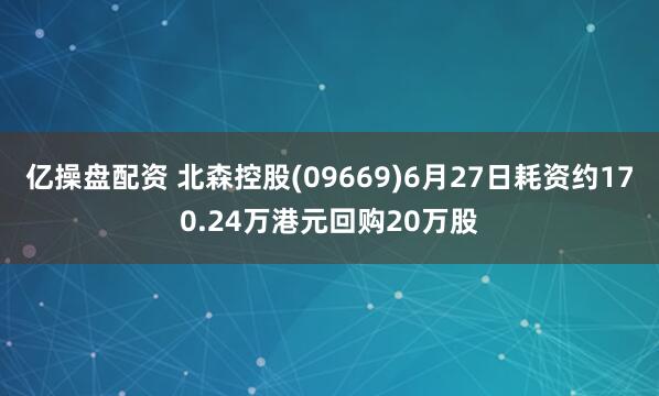 亿操盘配资 北森控股(09669)6月27日耗资约170.24万港元回购20万股