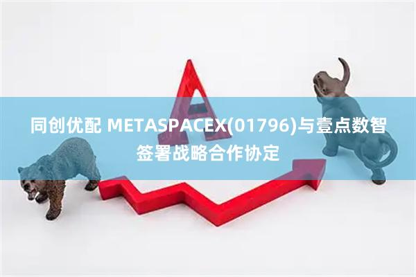同创优配 METASPACEX(01796)与壹点数智签署战略合作协定