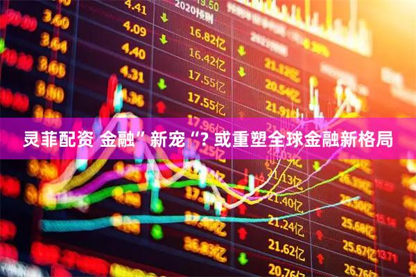 灵菲配资 金融”新宠“? 或重塑全球金融新格局
