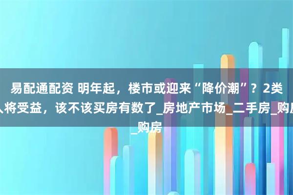 易配通配资 明年起，楼市或迎来“降价潮”？2类人将受益，该不该买房有数了_房地产市场_二手房_购房