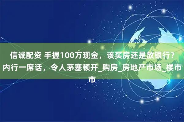信诚配资 手握100万现金,该买房还是放银行?内行一席话,令人茅塞顿开_购房_房地产市场_楼市