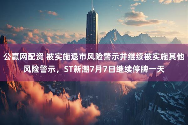 公赢网配资 被实施退市风险警示并继续被实施其他风险警示,ST新潮7月7日继续停牌一天