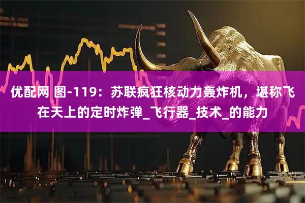 优配网 图-119：苏联疯狂核动力轰炸机，堪称飞在天上的定时炸弹_飞行器_技术_的能力