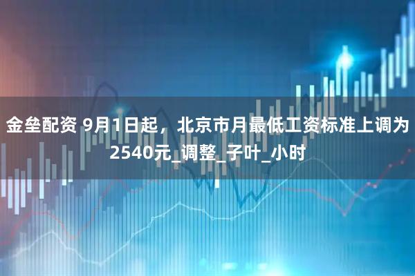 金垒配资 9月1日起，北京市月最低工资标准上调为2540元_调整_子叶_小时