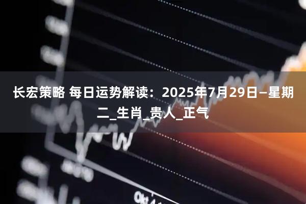 长宏策略 每日运势解读：2025年7月29日—星期二_生肖_贵人_正气
