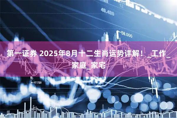 第一证券 2025年8月十二生肖运势详解！_工作_家庭_家宅