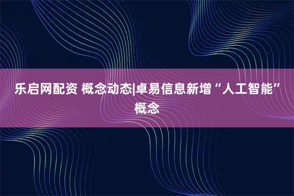 乐启网配资 概念动态|卓易信息新增“人工智能”概念