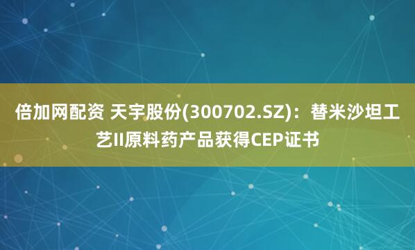 倍加网配资 天宇股份(300702.SZ)：替米沙坦工艺II原料药产品获得CEP证书