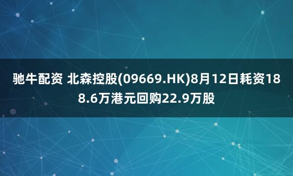 驰牛配资 北森控股(09669.HK)8月12日耗资188.6万港元回购22.9万股