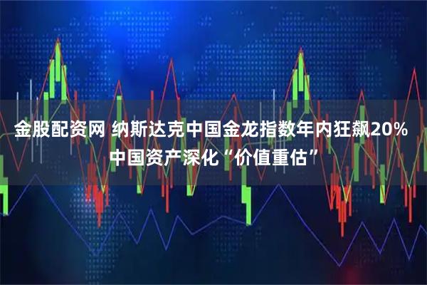 金股配资网 纳斯达克中国金龙指数年内狂飙20% 中国资产深化“价值重估”