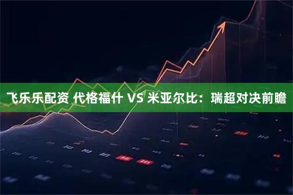 飞乐乐配资 代格福什 VS 米亚尔比：瑞超对决前瞻
