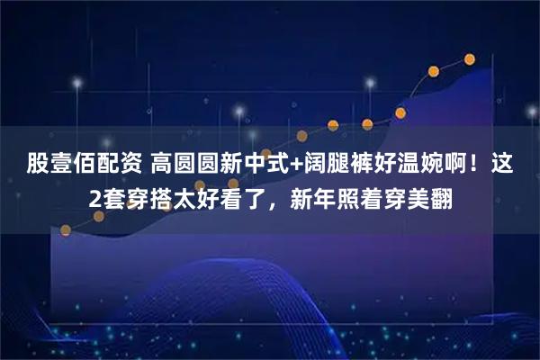 股壹佰配资 高圆圆新中式+阔腿裤好温婉啊！这2套穿搭太好看了，新年照着穿美翻