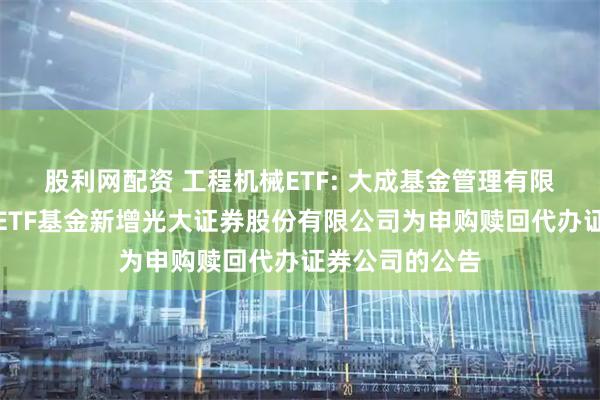 股利网配资 工程机械ETF: 大成基金管理有限公司旗下部分ETF基金新增光大证券股份有限公司为申购赎回代办证券公司的公告