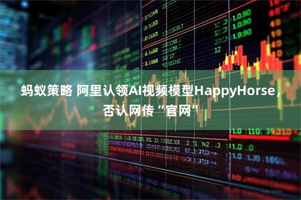 蚂蚁策略 阿里认领AI视频模型HappyHorse，否认网传“官网”