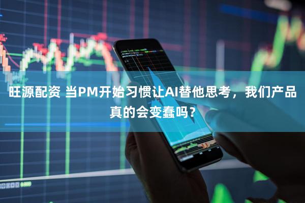 旺源配资 当PM开始习惯让AI替他思考,我们产品真的会变蠢吗?