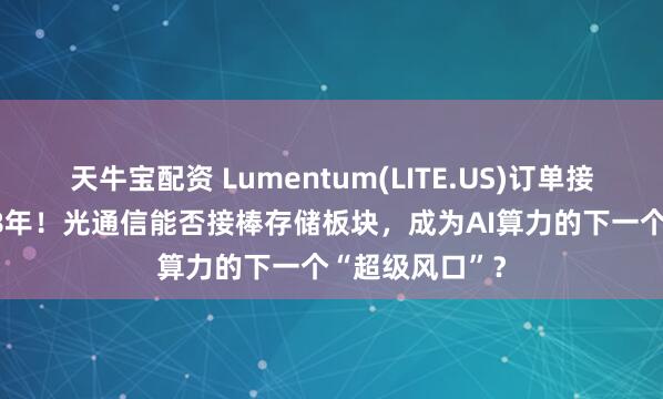 天牛宝配资 Lumentum(LITE.US)订单接近排满至2028年！光通信能否接棒存储板块，成为AI算力的下一个“超级风口”？