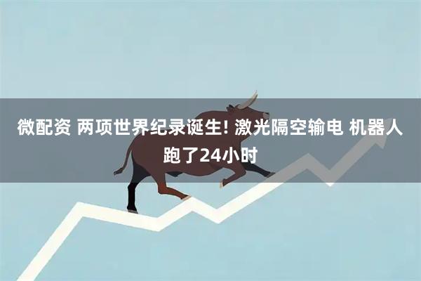 微配资 两项世界纪录诞生! 激光隔空输电 机器人跑了24小时