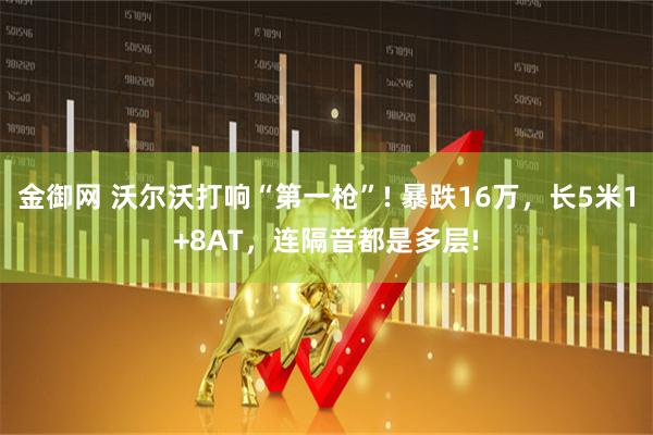 金御网 沃尔沃打响“第一枪”! 暴跌16万，长5米1+8AT，连隔音都是多层!